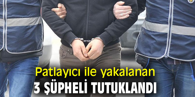 Patlayıcı ile yakalanan 3 şüpheli tutuklandı