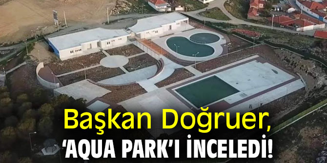 Başkan Doğruer, ‘Aqua Park’ı inceledi!