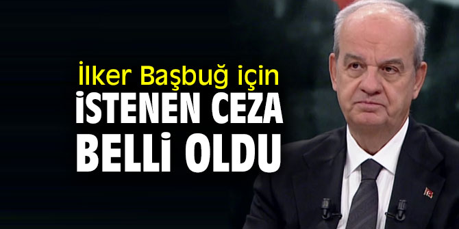 İlker Başbuğ için istenen ceza belli oldu