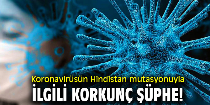 Hindistan mutasyonuyla ilgili korkunç şüphe!