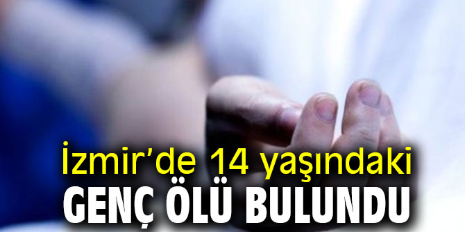 İzmir’de 14 yaşındaki genç ölü bulundu