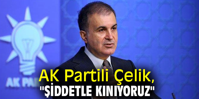 AK Partili Çelik, "Şiddetle kınıyoruz" 