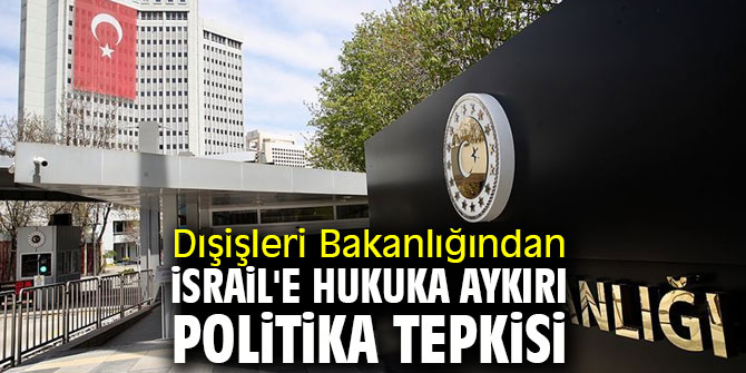 Dışişleri Bakanlığından İsrail'e hukuka aykırı politika tepkisi