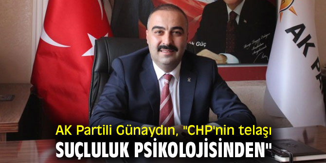 AK Partili Günaydın, "CHP'nin telaşı, suçluluk psikolojisinden"