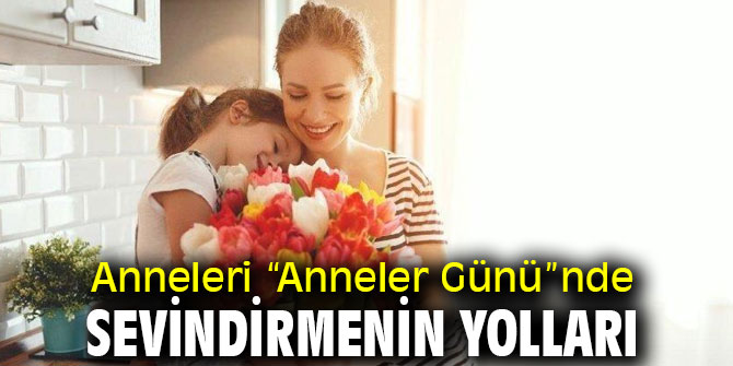 Anneleri “Anneler Günü”nde sevindirmenin yolları 
