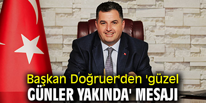 Başkan Doğruer'den 'güzel günler yakında' mesajı