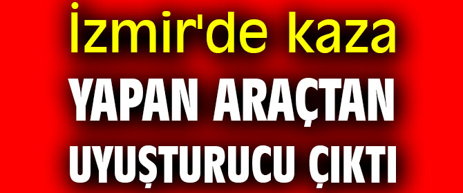 İzmir'de kaza yapan araçtan uyuşturucu çıktı