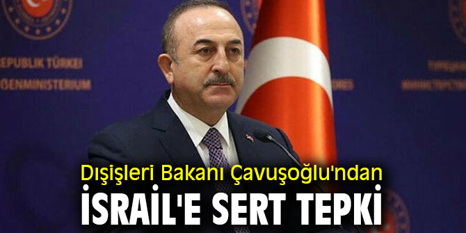 Dışişleri Bakanı Çavuşoğlu'ndan İsrail'e sert tepki