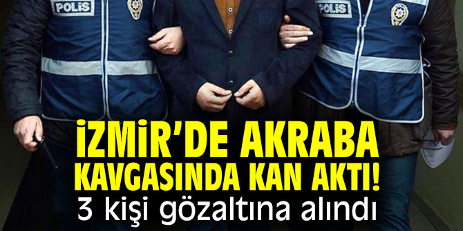 İzmir’de akraba kavgasında kan aktı! 3 kişi gözaltına alındı