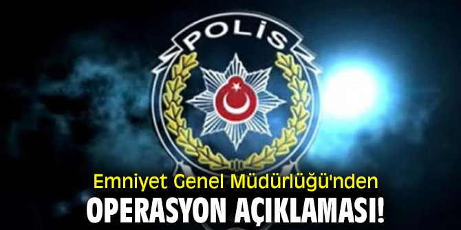 Emniyet Genel Müdürlüğü'nden operasyon açıklaması!