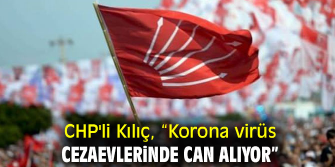 CHP'li Kılıç, “Korona virüs cezaevlerinde can alıyor”