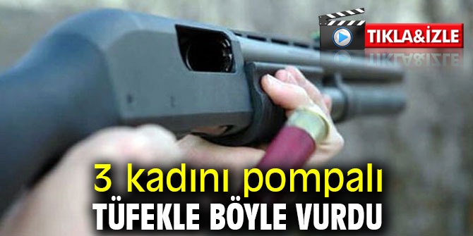 3 kadını pompalı tüfekle böyle vurdu
