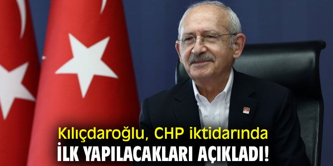Kılıçdaroğlu, CHP iktidarında ilk yapılacakları açıkladı!
