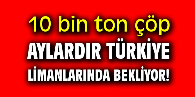10 bin ton çöp aylardır Türkiye limanlarında bekliyor!