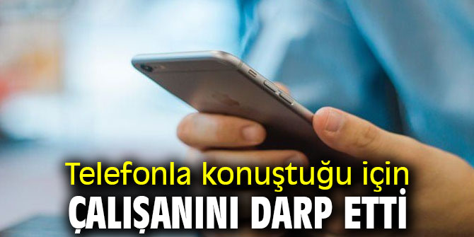 İzmir'de telefonla konuştuğu için çalışanını darp etti