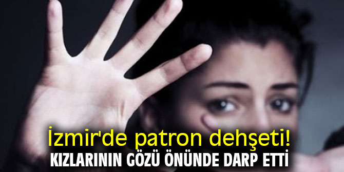 İzmir'de patron dehşeti! Kızlarının gözü önünde darp etti
