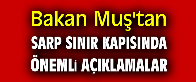 Bakan Muş'tan Sarp sınır kapısında önemli açıklamalar