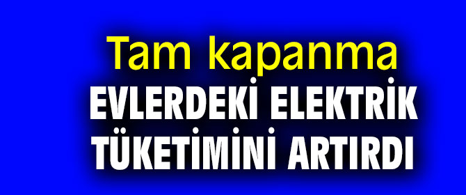 Tam kapanma  elektrik tüketimini artırdı