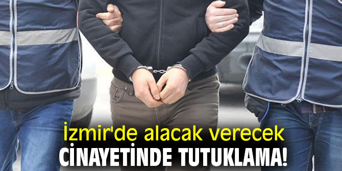 İzmir'de alacak verecek cinayetinde tutuklama!