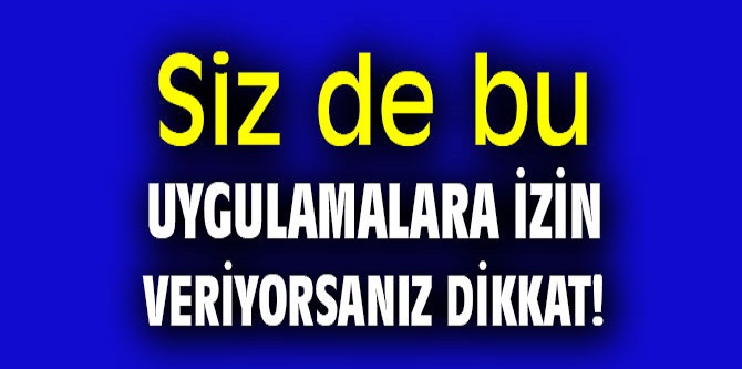 Siz de bu uygulamalara izin veriyorsanız dikkat! 