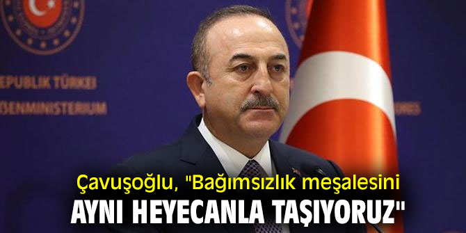 Bakan Çavuşoğlu, "Bağımsızlık meşalesini aynı heyecanla taşıyoruz"