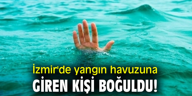 İzmir'de yangın havuzuna giren kişi boğuldu!