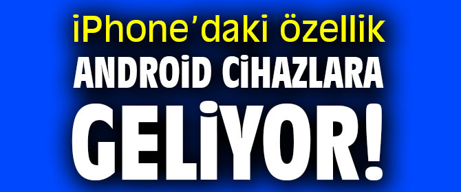iPhone’daki özellik Android cihazlara geliyor!