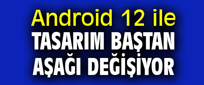 Android 12 ile tasarım baştan aşağı değişiyor