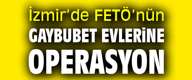 İzmir’de FETÖ’nün Gaybubet Evlerine operasyon