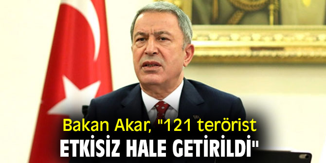 Bakan Akar, "121 terörist etkisiz hale getirildi"