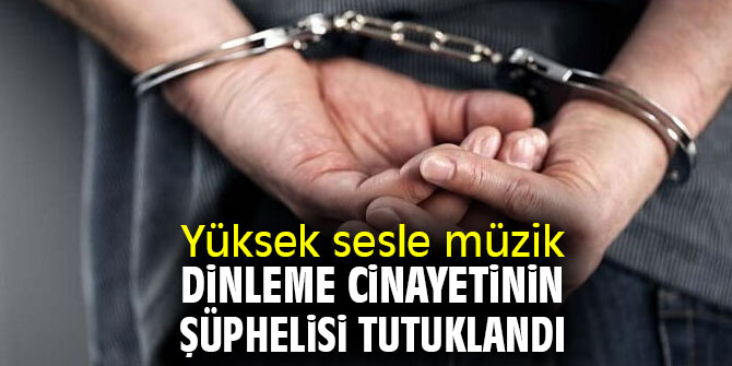Yüksek sesle müzik dinleme cinayetinin şüphelisi tutuklandı