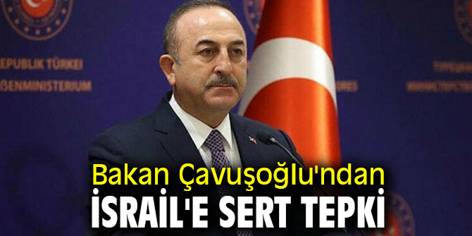 Bakan Çavuşoğlu'ndan İsrail'e sert tepki