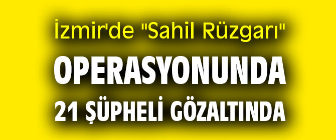 İzmir'de "Sahil Rüzgarı" operasyonunda 21 şüpheli gözaltında
