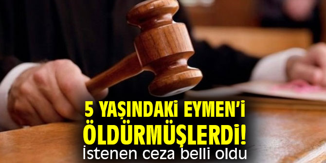 5 yaşındaki Eymen’i öldürmüşlerdi! İstenen ceza belli oldu