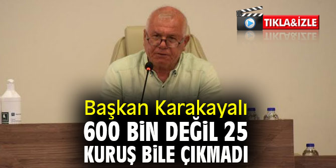 Başkan Karakayalı 600 bin değil 25 kuruş bile çıkmadı