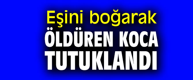 Eşini boğarak öldüren koca tutuklandı