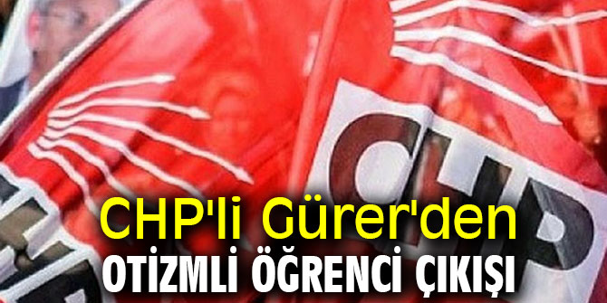 CHP'li Gürer'den otizmli öğrenci çıkışı