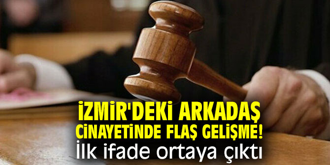 İzmir'deki arkadaş cinayetinde flaş gelişme! İlk ifade ortaya çıktı