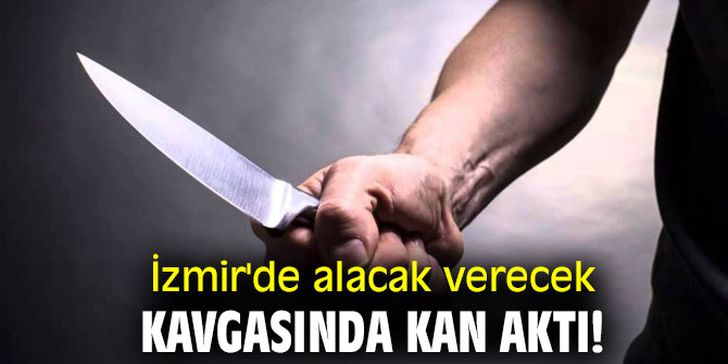 İzmir'de alacak verecek kavgasında kan aktı!