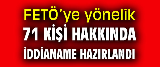 FETÖ’ye yönelik 71 kişi hakkında iddianame hazırlandı
