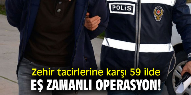 Zehir tacirlerine karşı 59 ilde eş zamanlı operasyon!