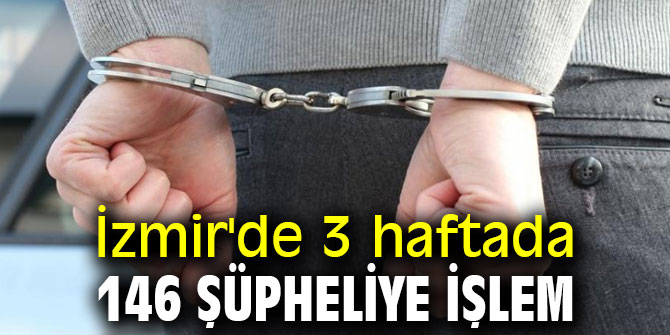 İzmir'de 3 haftada 146 şüpheliye işlem