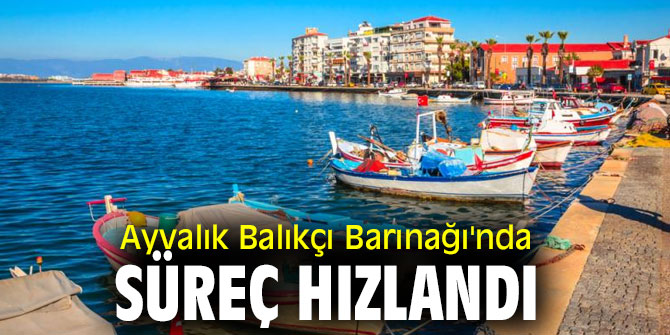 AYVALIK BALIKÇI BARINAĞI’NDA SÜREÇ HIZLANDI
