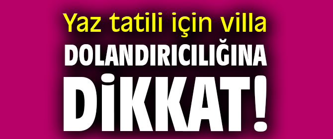 Yaz tatili için villa dolandırıcılığına dikkat! 