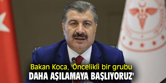 Bakan Koca, 'Öncelikli bir grubu daha aşılamaya başlıyoruz'