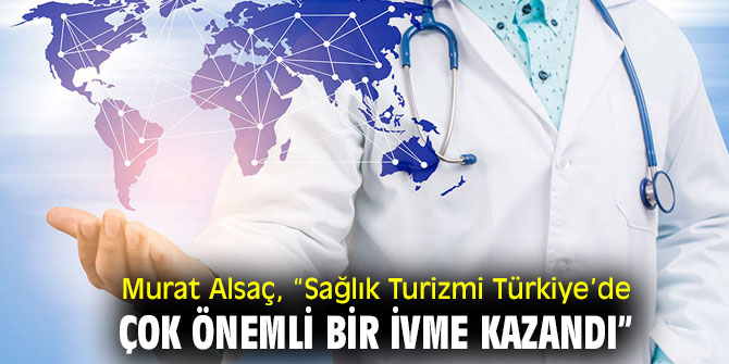 Murat Alsaç, “Sağlık Turizmi Türkiye’de çok önemli bir ivme kazandı”