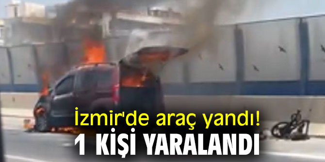 İzmir'de araç yandı! 1 kişi yaralandı