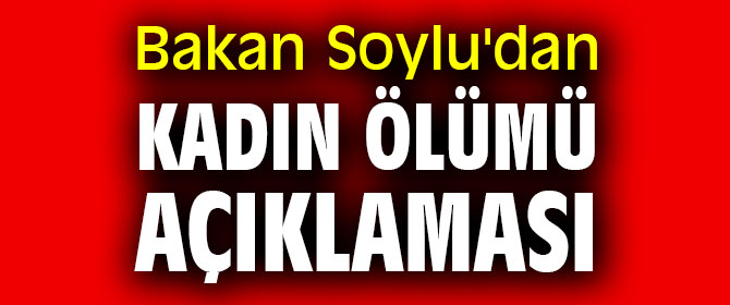 Bakan Soylu'dan kadın ölümü açıklaması