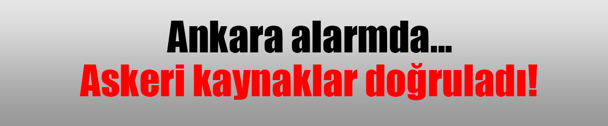 Ankara alarmda... Askeri kaynaklar doğruladı!