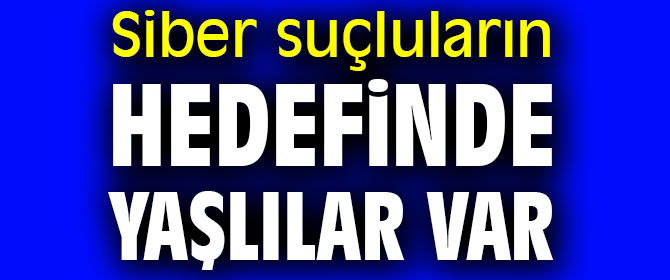 Dikkat! Siber suçluların hedefinde yaşlılar var